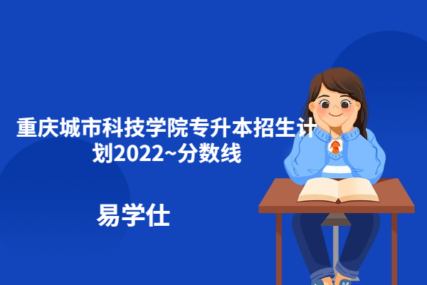 重庆城市科技学院专升本招生计划2022