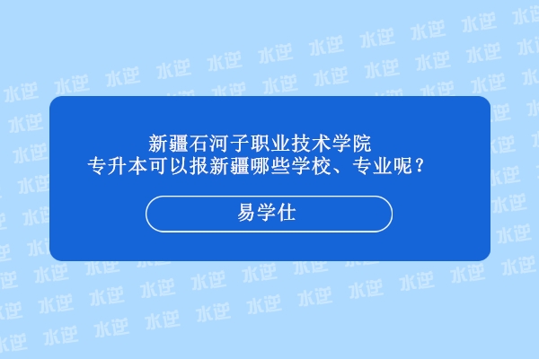 新疆石河子職業(yè)技術學院專升本可以報新疆哪些學校、專業(yè)呢？