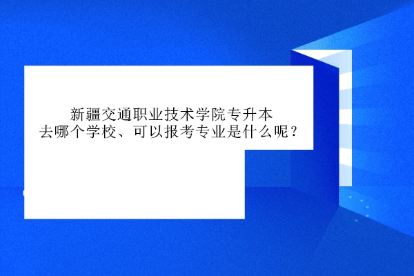 新疆交通職業(yè)技術學院專升本去哪個學校、可以報考專業(yè)是什么呢？