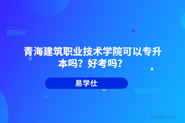 青海建筑職業(yè)技術(shù)學(xué)院可以專升本嗎