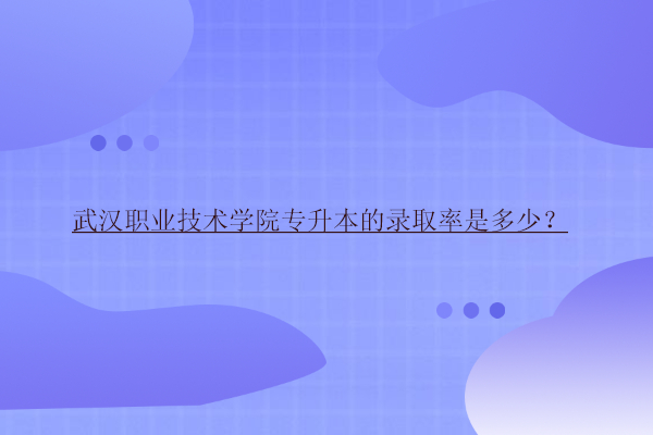 武漢職業(yè)技術學院專升本的錄取率