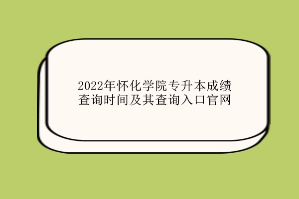 2022年懷化學院專升本成績查詢時間及其查詢入口官網