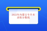 2022年内蒙古专升本分数线正式公布 含普通和专项计划录取分数！