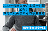 2022年云南省專升本緩考時間公布！體育類及英語未考的考生注意