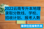 2022云南专升本地理录取分数线、学校、招收计划、报考人数