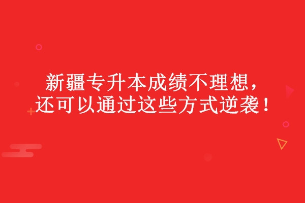 新疆專升本成績不理想，還可以通過這些方式逆襲！