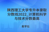 陕西理工大学专升本录取分数线2022_计算机科学与技术分数最高