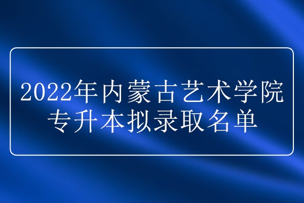 2022年内蒙古艺术学院专升本拟录取名单