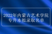 內(nèi)蒙古藝術學院專升本擬錄取名單2022年公示 錄取70人！