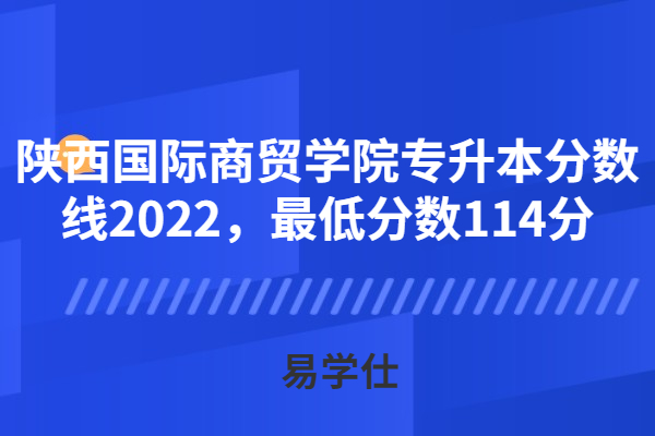 陕西国际商贸学院专升本分数线2022