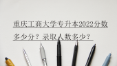 重慶工商大學(xué)專升本2022分?jǐn)?shù)多少分？錄取人數(shù)多少？