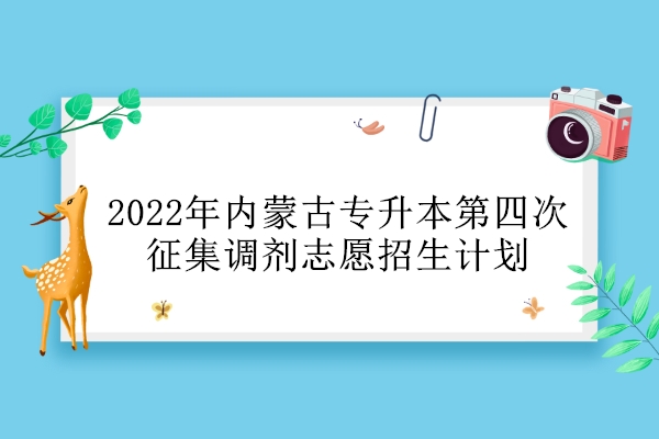 2022年内蒙古专升本第四次征集调剂志愿招生计划