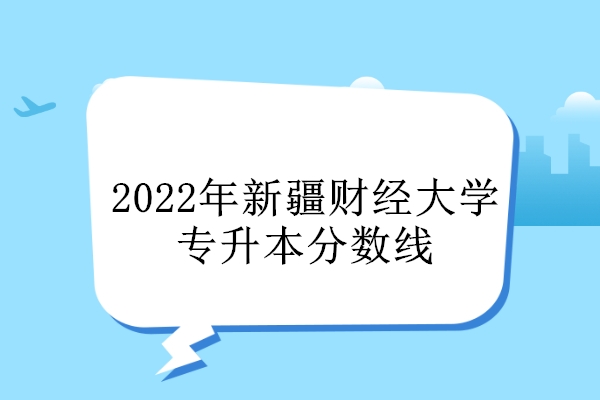 2022年新疆财经大学专升本分数线