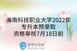 海南科技職業(yè)大學(xué)2022年專升本預(yù)錄取資格審核7月18日前