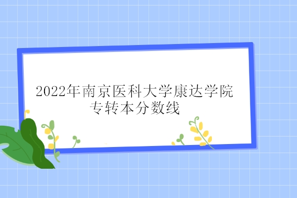 2022年南京医科大学康达学院专转本分数线
