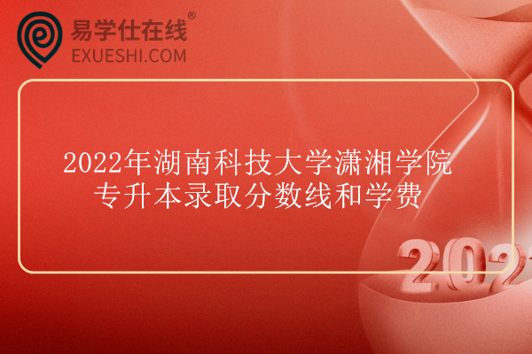 2022年湖南科技大学潇湘学院专升本录取分数线和学费 