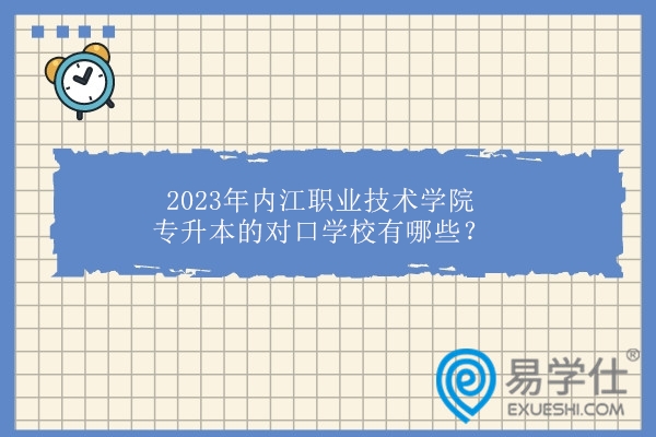 2023年内江职业技术学院专升本的对口学校有哪些？