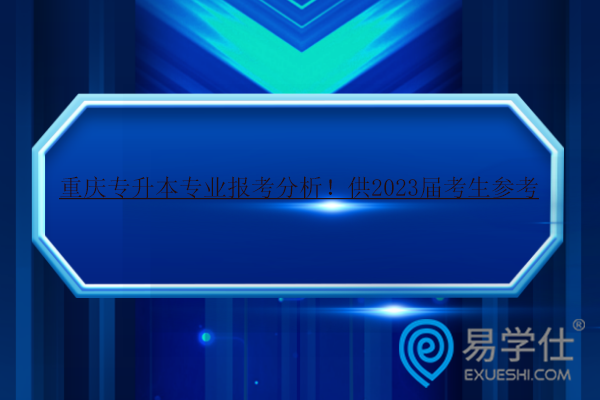 重慶專升本專業(yè)報(bào)考分析！供2023屆考生參考