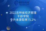 2022吉林省经济管理干部学院专升本录取率75.2%