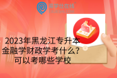 2023年黑龍江專升本金融學財政學考什么？可以考哪些學校