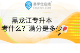 黑龍江專升本考什么？滿分是多少