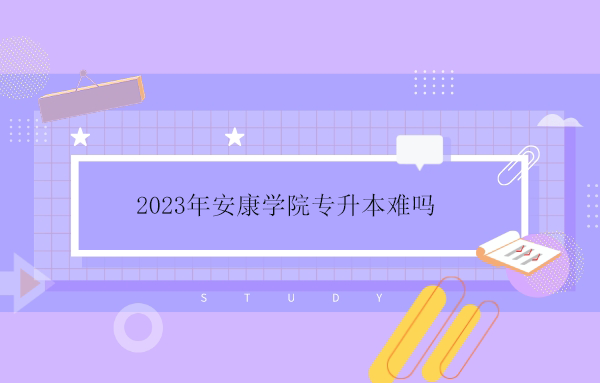 2023年安康學(xué)院專升本難嗎