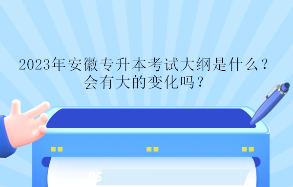 2023年安徽專升本考試大綱是什么？會有大的變化嗎？