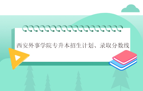 西安外事學院專升本招生計劃、錄取分數(shù)線