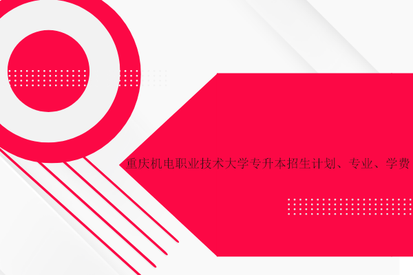 重慶機電職業(yè)技術大學專升本招生計劃、專業(yè)、學費