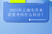 2023年上海專升本需要考些什么科目？預計是?？紝I(yè)課！