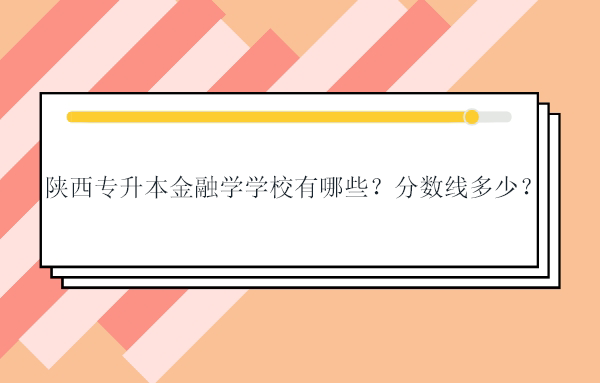 陜西專升本金融學(xué)學(xué)校有哪些？分?jǐn)?shù)線多少？