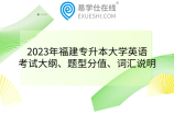 2023年福建專升本大學(xué)英語考試大綱、題型分值、詞匯說明