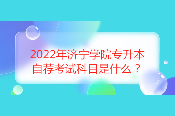2022年济宁学院专升本自荐考试科目是什么？