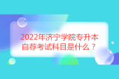2022年济宁学院专升本自荐考试科目是什么？23年预计一样！