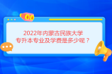 2022年內(nèi)蒙古民族大學(xué)專升本專業(yè)及學(xué)費是多少呢？