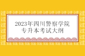 2023年四川警察学院专升本考试大纲汇总 含23年考纲和22年考纲