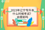 2023年辽宁专升本什么时候考试？会提前吗