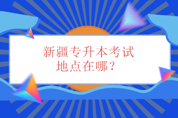 新疆專(zhuān)升本考試地點(diǎn)在哪？