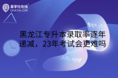 黑龍江專升本錄取率逐年遞減，23年考試會更難嗎