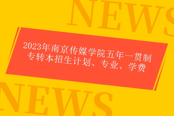 2023年南京传媒学院五年一贯制专转本招生计划、专业、学费 