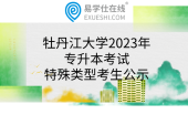 牡丹江大學(xué)關(guān)于2023年黑龍江省專升本考試特殊類型考生公示