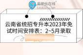 云南省统招专升本2023年免试时间安排表：2~5月录取