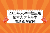 2023年天津中德应用技术大学专升本成绩查询官网