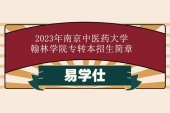 2023年南京中医药大学翰林学院专转本招生简章颁布啦！