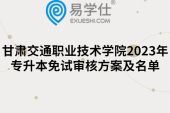 甘肅交通職業(yè)技術(shù)學(xué)院2023年專升本免試審核方案及名單