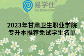 2023年甘肃卫生职业学院专升本推荐免试学生名单