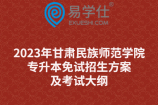 2023年甘肅民族師范學(xué)院專升本免試招生方案及考試大綱