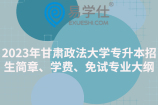 2023年甘肅政法大學(xué)專升本招生簡章、學(xué)費、免試專業(yè)大綱