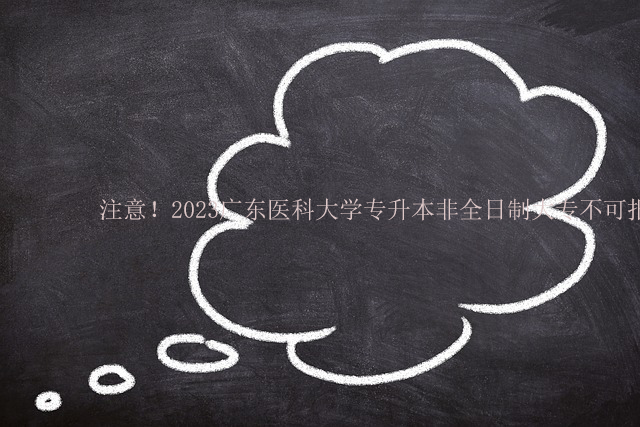 2023廣東醫(yī)科大學(xué)專(zhuān)升本非全日制大專(zhuān)不可報(bào)考