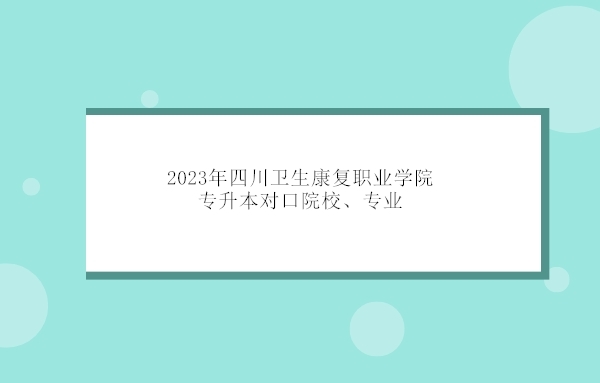 2023年四川卫生康复职业学院专升本对口院校、专业